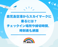鹿児島空港からスカイマークに乗るには？チェックイン場所や締切時間、時刻表も網羅