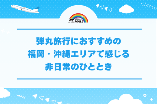 弾丸旅行におすすめの福岡・沖縄エリアで感じる非日常のひととき