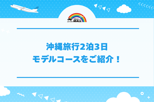 沖縄旅行2泊3日モデルコースをご紹介！