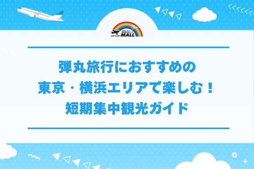 弾丸旅行におすすめの東京・横浜エリアで楽しむ！短期集中観光ガイド