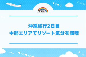 沖縄旅行2日目｜中部エリアでリゾート気分を満喫