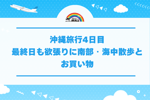 沖縄旅行4日目｜最終日も欲張りに南部・海中散歩とお買い物