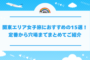 関東エリア女子旅におすすめの15選！定番から穴場までまとめてご紹介