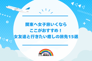関東へ女子旅いくならここがおすすめ！女友達と行きたい癒しの旅先15選